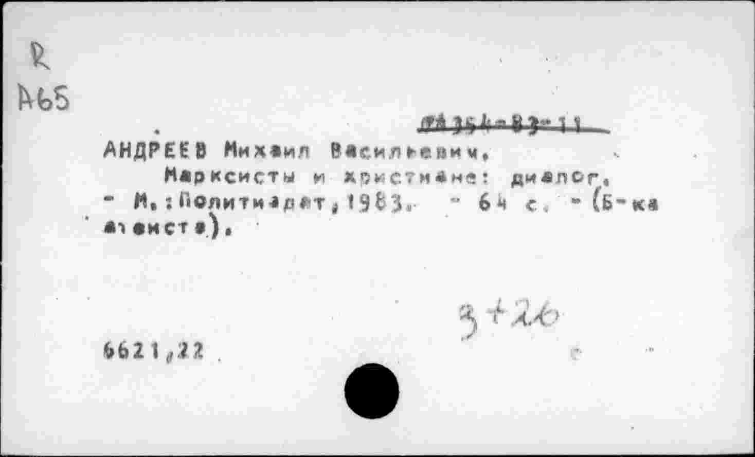 ﻿АНДРЕЕВ Михаил ВХсилтеним,
Мар ксисты и христиане: диалог, • М, : Политиздат ) 19ВЗ« *’ 6я с . " (б аист •),
<>62 1 „22